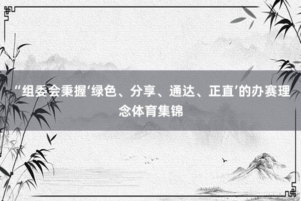 “组委会秉握‘绿色、分享、通达、正直’的办赛理念体育集锦