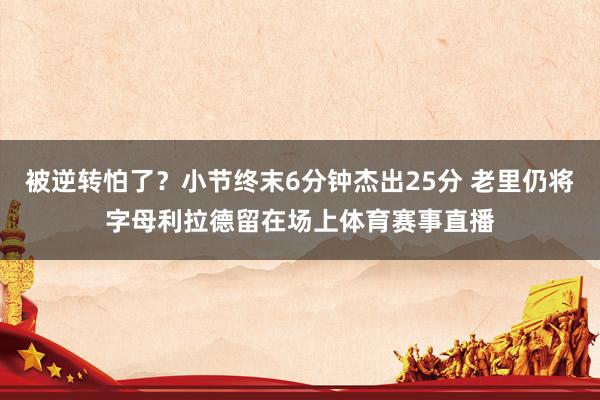 被逆转怕了？小节终末6分钟杰出25分 老里仍将字母利拉德留在场上体育赛事直播