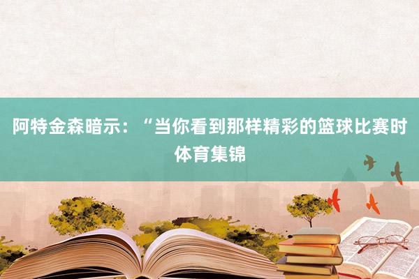 阿特金森暗示：“当你看到那样精彩的篮球比赛时体育集锦