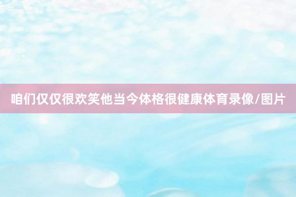 咱们仅仅很欢笑他当今体格很健康体育录像/图片