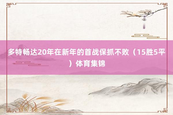 多特畅达20年在新年的首战保抓不败（15胜5平）体育集锦