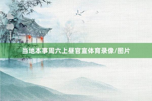当地本事周六上昼官宣体育录像/图片