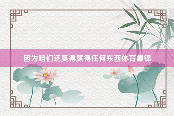 因为咱们还莫得赢得任何东西体育集锦