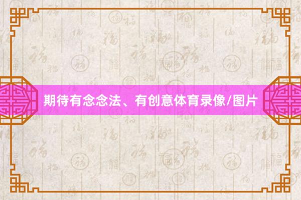 期待有念念法、有创意体育录像/图片