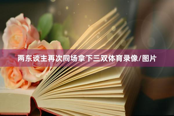 两东谈主再次同场拿下三双体育录像/图片