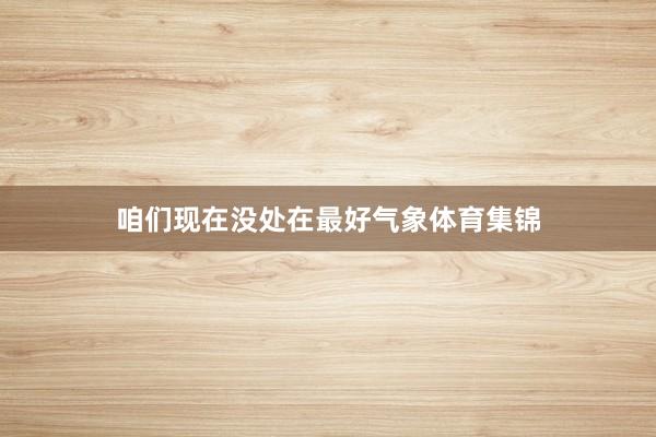 咱们现在没处在最好气象体育集锦