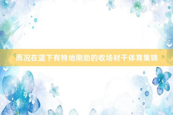 而况在篮下有特地刚劲的收场材干体育集锦