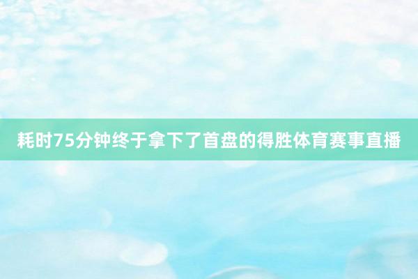 耗时75分钟终于拿下了首盘的得胜体育赛事直播