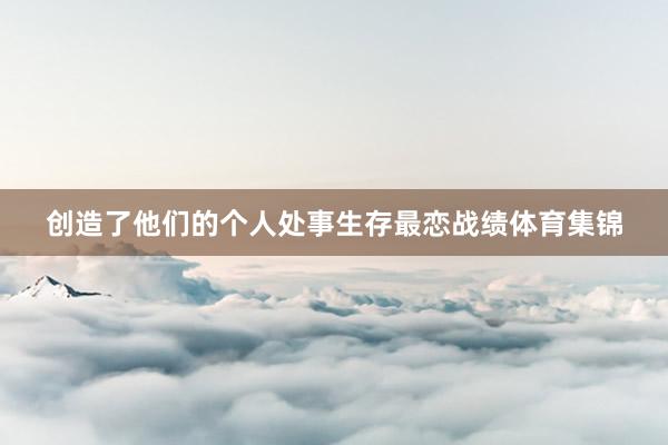 创造了他们的个人处事生存最恋战绩体育集锦