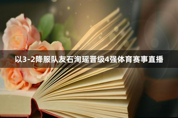 以3-2降服队友石洵瑶晋级4强体育赛事直播