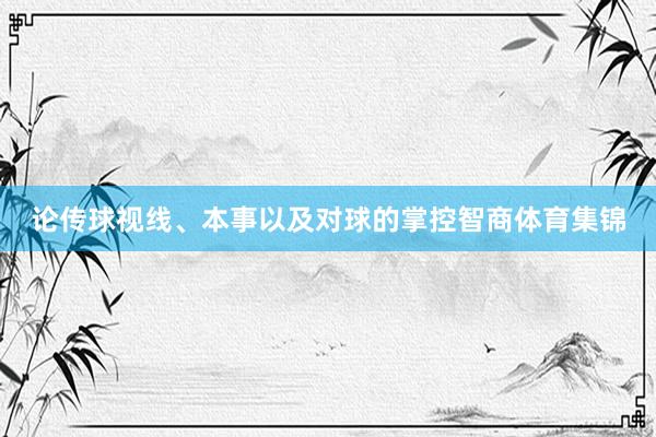 论传球视线、本事以及对球的掌控智商体育集锦