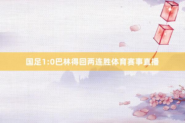 国足1:0巴林得回两连胜体育赛事直播