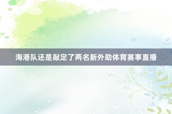 海港队还是敲定了两名新外助体育赛事直播