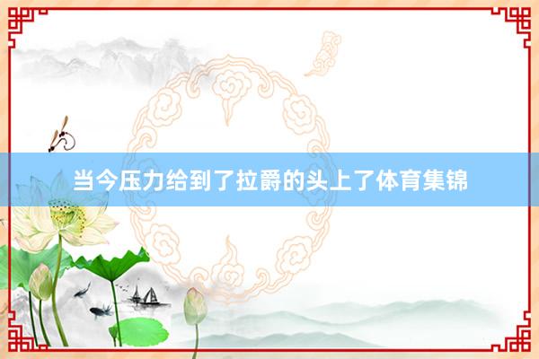 当今压力给到了拉爵的头上了体育集锦