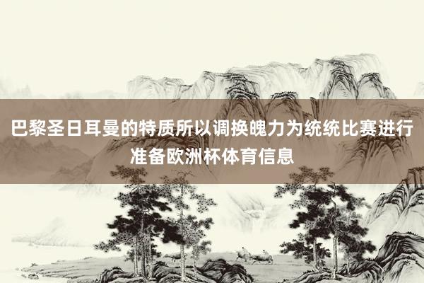 巴黎圣日耳曼的特质所以调换魄力为统统比赛进行准备欧洲杯体育信息