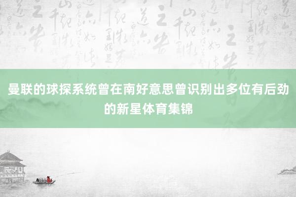 曼联的球探系统曾在南好意思曾识别出多位有后劲的新星体育集锦