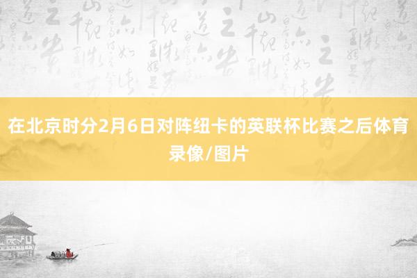 在北京时分2月6日对阵纽卡的英联杯比赛之后体育录像/图片