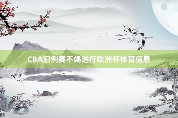 CBA旧例赛不竭进行欧洲杯体育信息