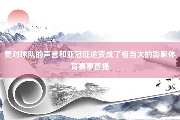 更对球队的声誉和亚冠征途变成了相当大的影响体育赛事直播