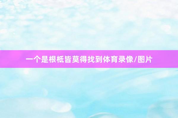 一个是根柢皆莫得找到体育录像/图片