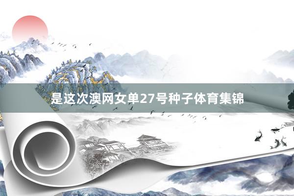 是这次澳网女单27号种子体育集锦