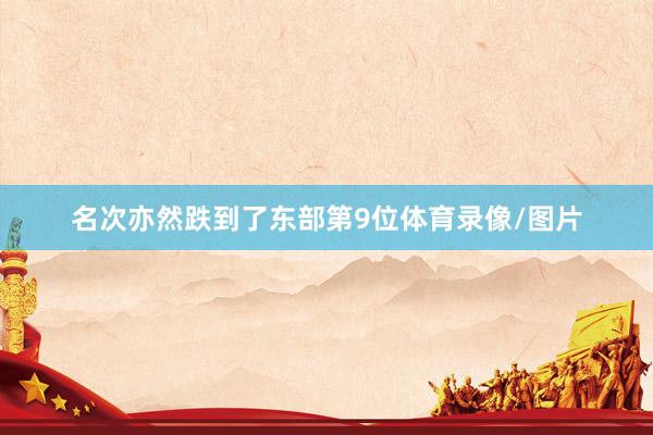 名次亦然跌到了东部第9位体育录像/图片