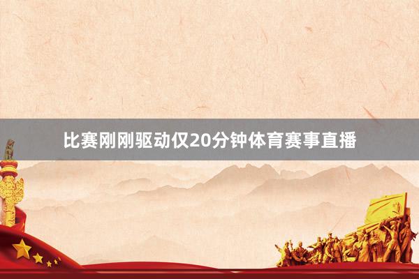 比赛刚刚驱动仅20分钟体育赛事直播