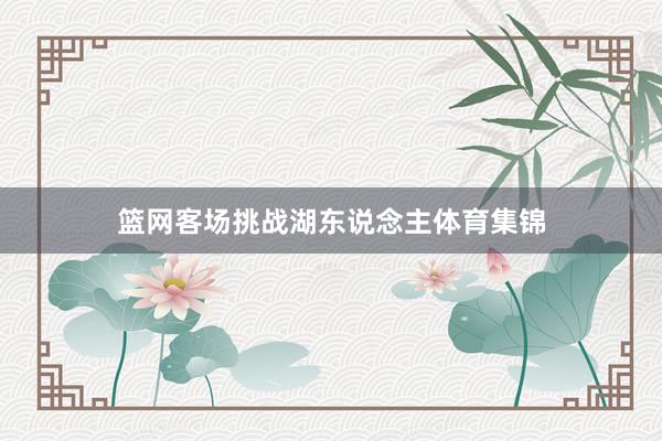 篮网客场挑战湖东说念主体育集锦