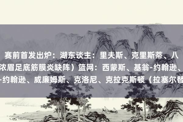 赛前首发出炉：湖东谈主：里夫斯、克里斯蒂、八村塁、詹姆斯、海斯（浓眉足底筋膜炎缺阵）篮网：西蒙斯、基翁-约翰逊、威廉姆斯、克洛尼、克拉克斯顿（拉塞尔替补）    体育集锦