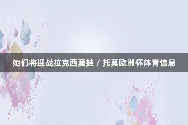 她们将迎战拉克西莫娃 / 托莫欧洲杯体育信息