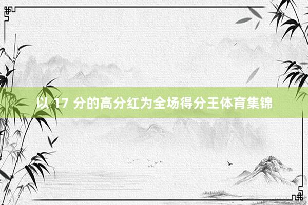 以 17 分的高分红为全场得分王体育集锦