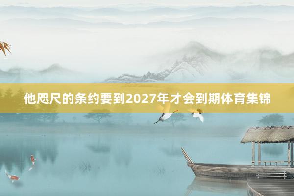 他咫尺的条约要到2027年才会到期体育集锦