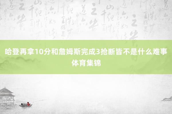 哈登再拿10分和詹姆斯完成3抢断皆不是什么难事体育集锦