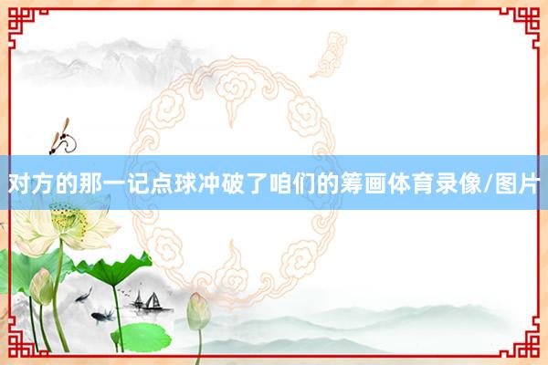 对方的那一记点球冲破了咱们的筹画体育录像/图片
