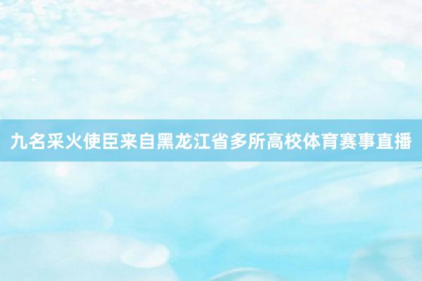 九名采火使臣来自黑龙江省多所高校体育赛事直播