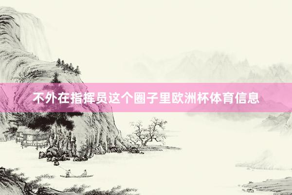 不外在指挥员这个圈子里欧洲杯体育信息