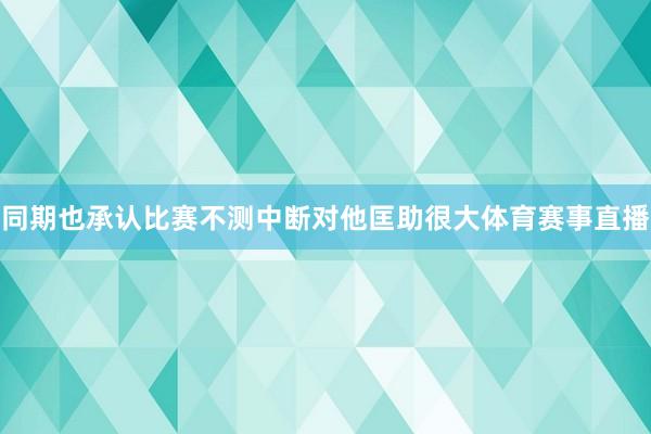同期也承认比赛不测中断对他匡助很大体育赛事直播