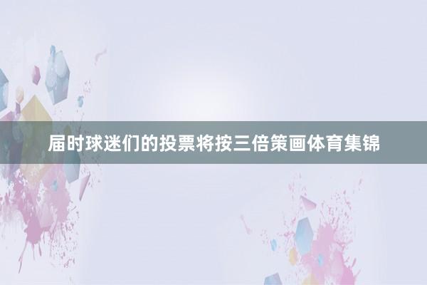届时球迷们的投票将按三倍策画体育集锦