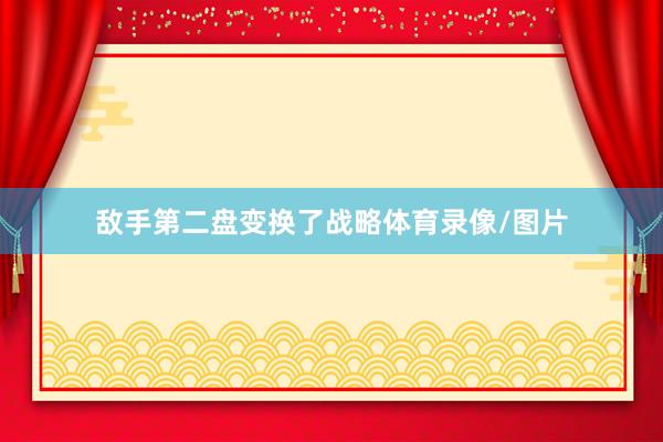 敌手第二盘变换了战略体育录像/图片