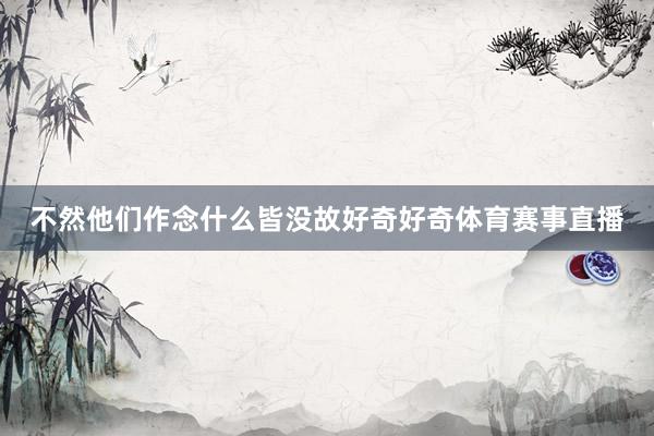 不然他们作念什么皆没故好奇好奇体育赛事直播