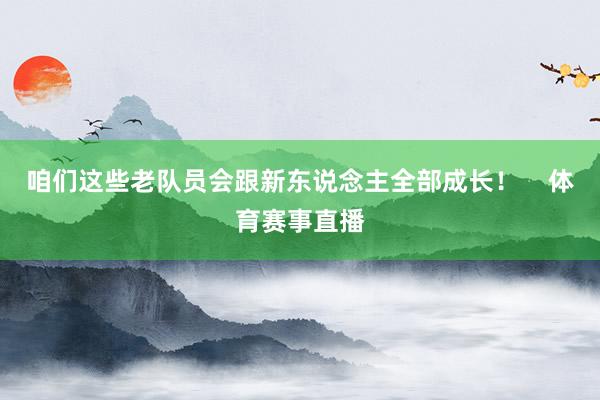 咱们这些老队员会跟新东说念主全部成长！    体育赛事直播
