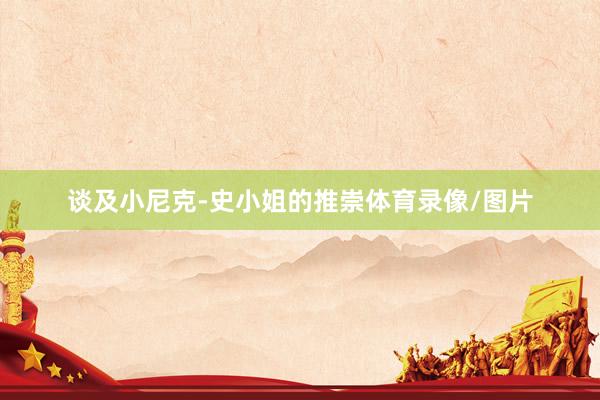 谈及小尼克-史小姐的推崇体育录像/图片