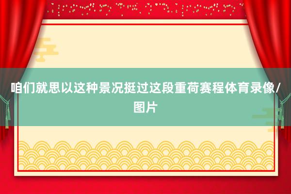 咱们就思以这种景况挺过这段重荷赛程体育录像/图片