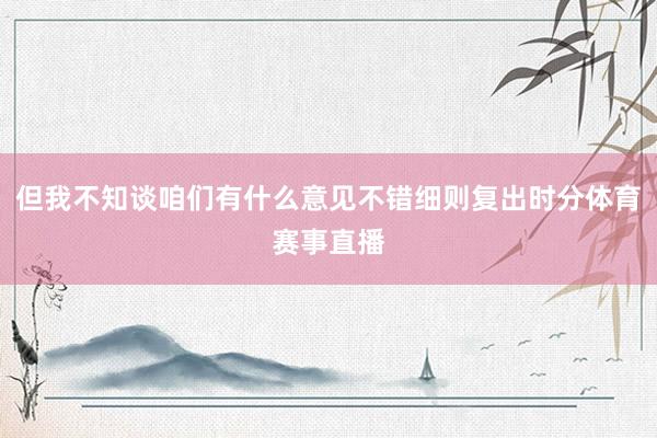 但我不知谈咱们有什么意见不错细则复出时分体育赛事直播