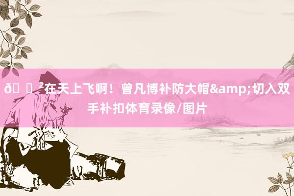😲在天上飞啊！曾凡博补防大帽&切入双手补扣体育录像/图片