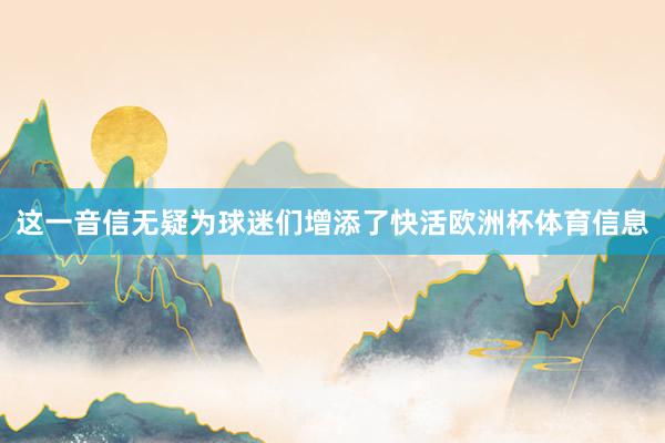 这一音信无疑为球迷们增添了快活欧洲杯体育信息