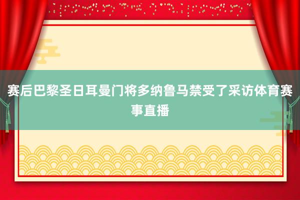 赛后巴黎圣日耳曼门将多纳鲁马禁受了采访体育赛事直播