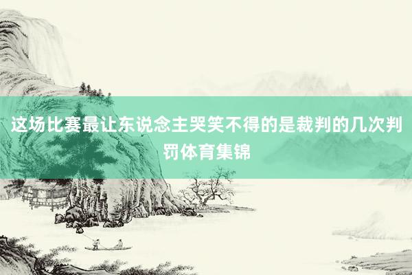 这场比赛最让东说念主哭笑不得的是裁判的几次判罚体育集锦