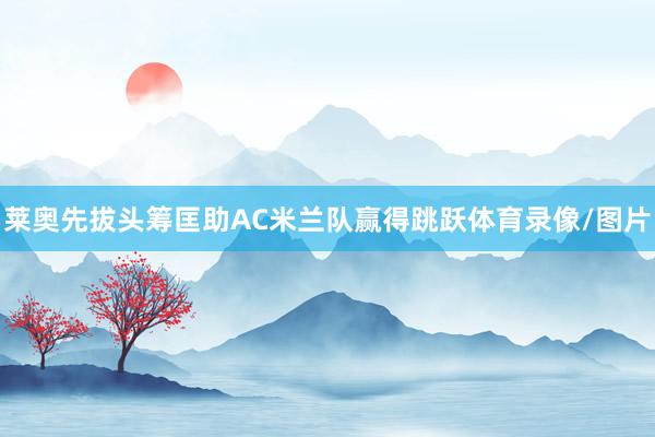莱奥先拔头筹匡助AC米兰队赢得跳跃体育录像/图片