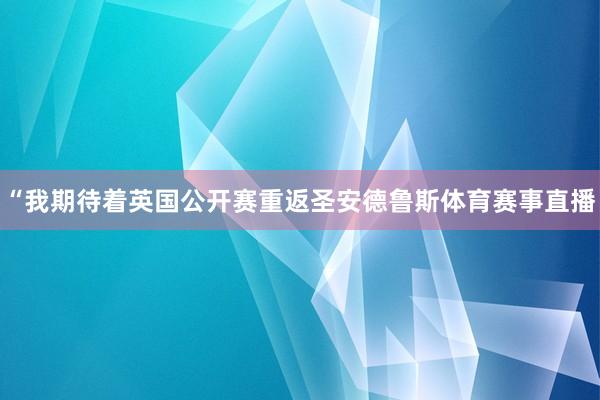 “我期待着英国公开赛重返圣安德鲁斯体育赛事直播